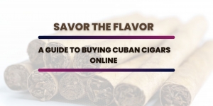 Savor the Flavor: A Guide to Buying Cuban Cigars Online